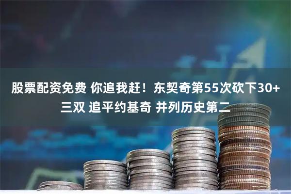 股票配资免费 你追我赶！东契奇第55次砍下30+三双 追平约基奇 并列历史第二