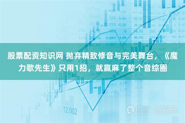 股票配资知识网 抛弃精致修音与完美舞台，《魔力歌先生》只用1招，就赢麻了整个音综圈