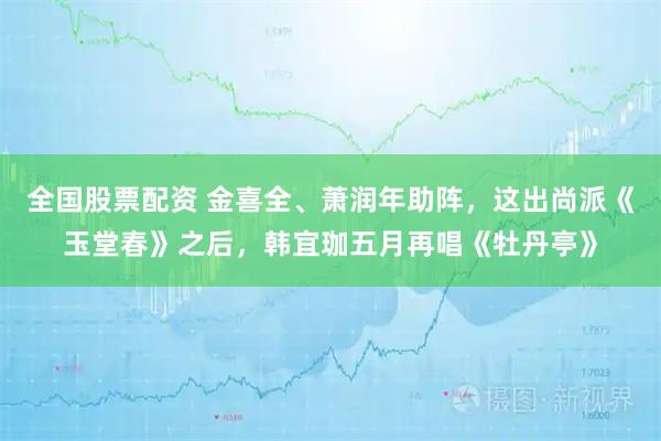 全国股票配资 金喜全、萧润年助阵，这出尚派《玉堂春》之后，韩宜珈五月再唱《牡丹亭》