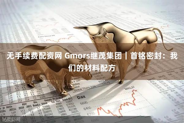 无手续费配资网 Gmors继茂集团｜首铭密封：我们的材料配方