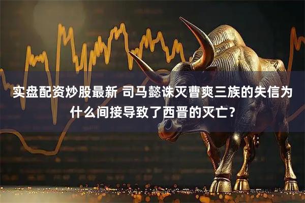 实盘配资炒股最新 司马懿诛灭曹爽三族的失信为什么间接导致了西晋的灭亡?