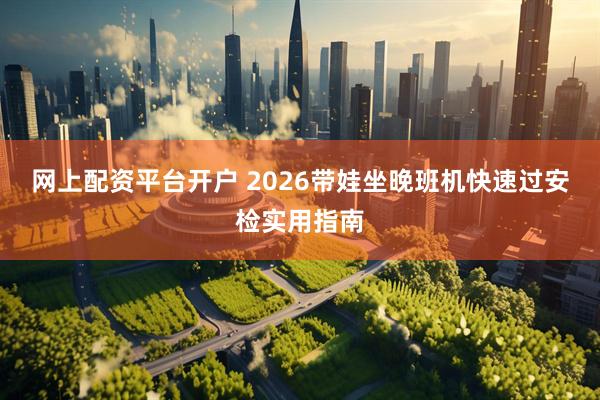 网上配资平台开户 2026带娃坐晚班机快速过安检实用指南