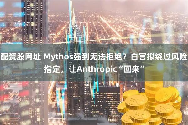 配资股网址 Mythos强到无法拒绝？白宫拟绕过风险指定，让Anthropic“回来”