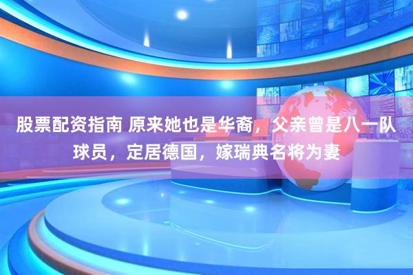股票配资指南 原来她也是华裔，父亲曾是八一队球员，定居德国，嫁瑞典名将为妻