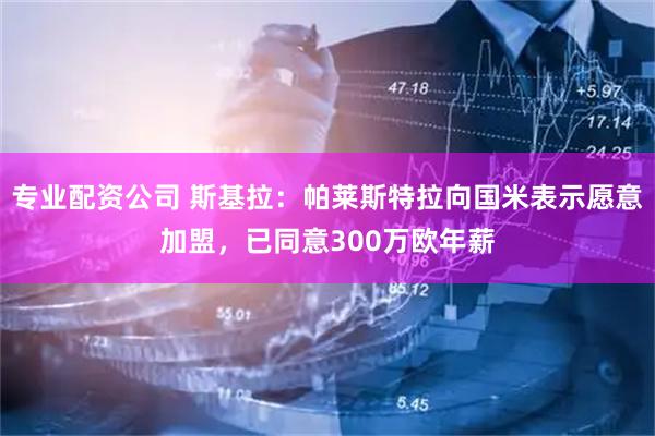 专业配资公司 斯基拉：帕莱斯特拉向国米表示愿意加盟，已同意300万欧年薪