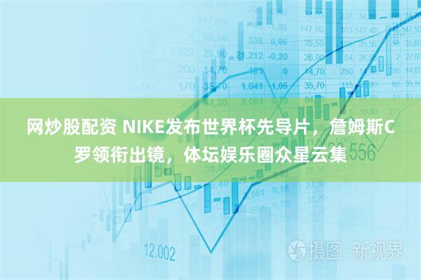 网炒股配资 NIKE发布世界杯先导片，詹姆斯C罗领衔出镜，体坛娱乐圈众星云集