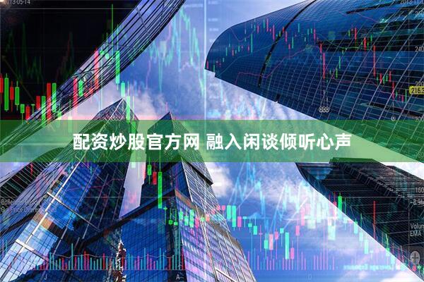 配资炒股官方网 融入闲谈倾听心声