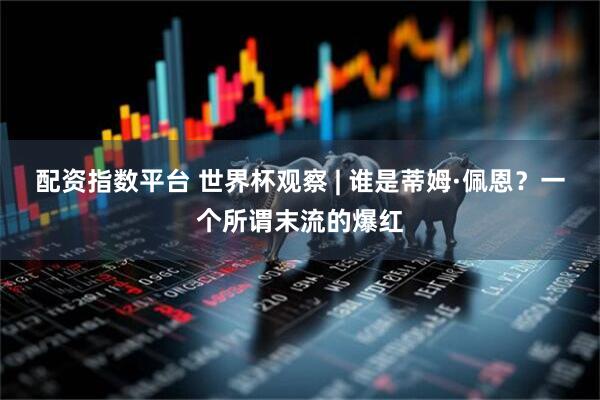 配资指数平台 世界杯观察 | 谁是蒂姆·佩恩？一个所谓末流的爆红
